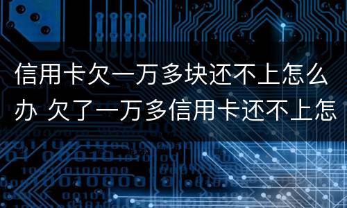 信用卡欠一万多块还不上怎么办 欠了一万多信用卡还不上怎么办