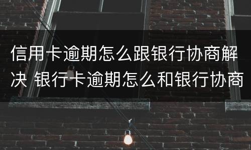 信用卡逾期怎么跟银行协商解决 银行卡逾期怎么和银行协商