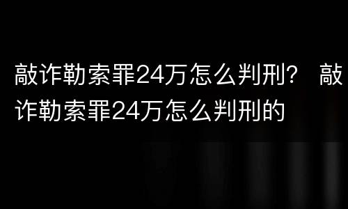 敲诈勒索罪24万怎么判刑？ 敲诈勒索罪24万怎么判刑的
