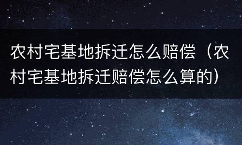 农村宅基地拆迁怎么赔偿（农村宅基地拆迁赔偿怎么算的）