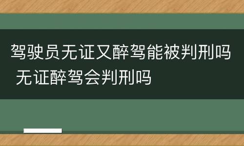 驾驶员无证又醉驾能被判刑吗 无证醉驾会判刑吗