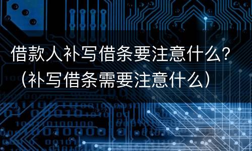 借款人补写借条要注意什么？（补写借条需要注意什么）