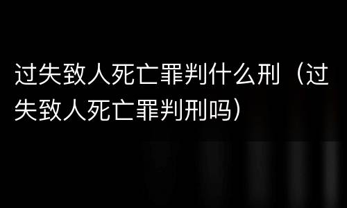 过失致人死亡罪判什么刑（过失致人死亡罪判刑吗）