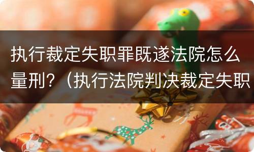 执行裁定失职罪既遂法院怎么量刑?（执行法院判决裁定失职罪）