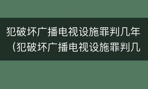 犯破坏广播电视设施罪判几年（犯破坏广播电视设施罪判几年）