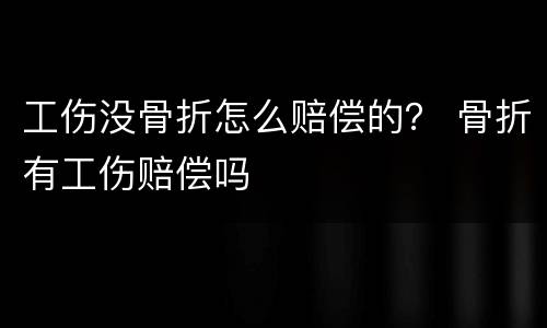工伤没骨折怎么赔偿的？ 骨折有工伤赔偿吗