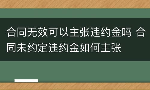 合同无效可以主张违约金吗 合同未约定违约金如何主张