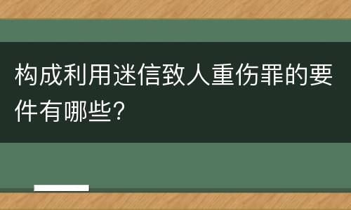 构成利用迷信致人重伤罪的要件有哪些?