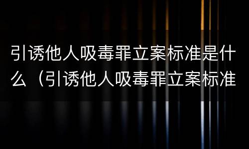 引诱他人吸毒罪立案标准是什么（引诱他人吸毒罪立案标准是什么呢）