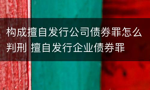 构成擅自发行公司债券罪怎么判刑 擅自发行企业债券罪
