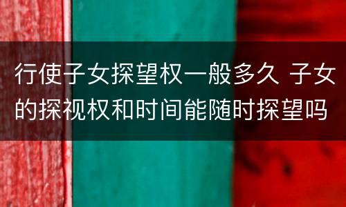 行使子女探望权一般多久 子女的探视权和时间能随时探望吗