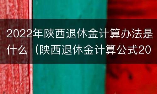 2022年陕西退休金计算办法是什么（陕西退休金计算公式2021）