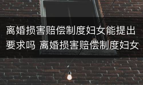 离婚损害赔偿制度妇女能提出要求吗 离婚损害赔偿制度妇女能提出要求吗为什么