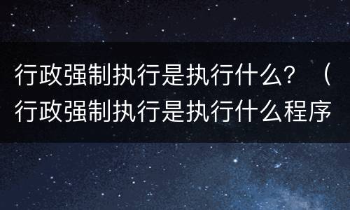 行政强制执行是执行什么？（行政强制执行是执行什么程序）