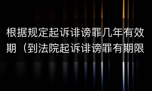 根据规定起诉诽谤罪几年有效期（到法院起诉诽谤罪有期限吗）