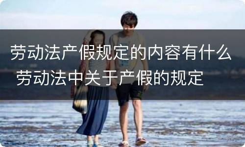 劳动法产假规定的内容有什么 劳动法中关于产假的规定