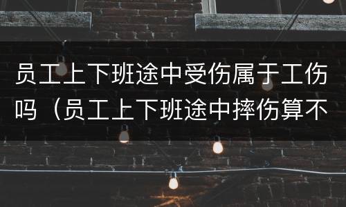 员工上下班途中受伤属于工伤吗（员工上下班途中摔伤算不算工伤）