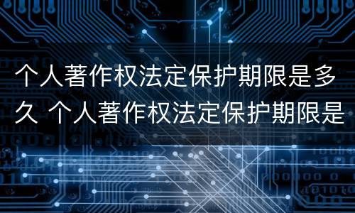 个人著作权法定保护期限是多久 个人著作权法定保护期限是多久啊