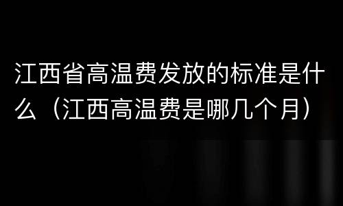 江西省高温费发放的标准是什么（江西高温费是哪几个月）