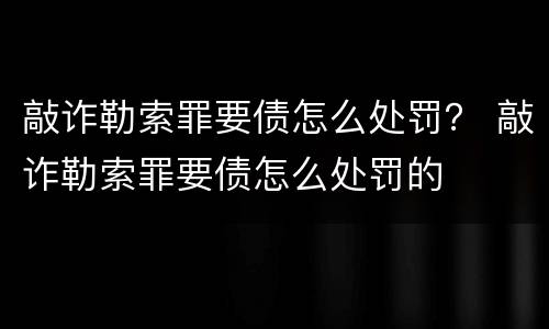 敲诈勒索罪要债怎么处罚？ 敲诈勒索罪要债怎么处罚的