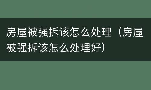 房屋被强拆该怎么处理（房屋被强拆该怎么处理好）