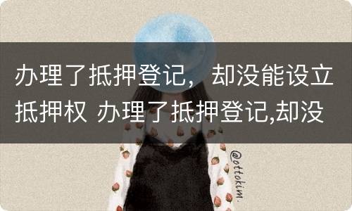 办理了抵押登记，却没能设立抵押权 办理了抵押登记,却没能设立抵押权