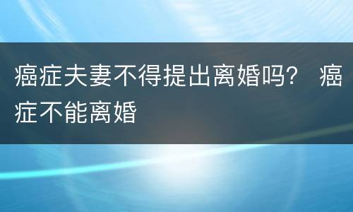 癌症夫妻不得提出离婚吗？ 癌症不能离婚