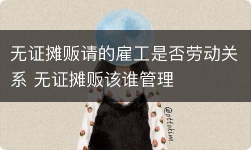 无证摊贩请的雇工是否劳动关系 无证摊贩该谁管理