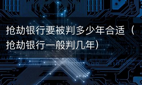 抢劫银行要被判多少年合适（抢劫银行一般判几年）