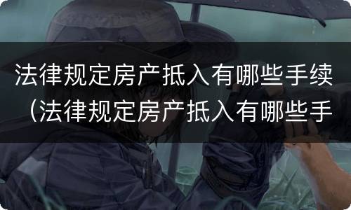 法律规定房产抵入有哪些手续（法律规定房产抵入有哪些手续和流程）