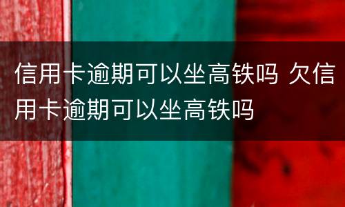 信用卡逾期可以坐高铁吗 欠信用卡逾期可以坐高铁吗