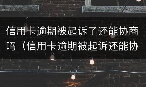 信用卡逾期被起诉了还能协商吗（信用卡逾期被起诉还能协商吗?）