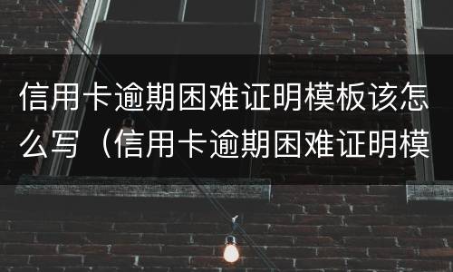 信用卡逾期困难证明模板该怎么写（信用卡逾期困难证明模板该怎么写呢）