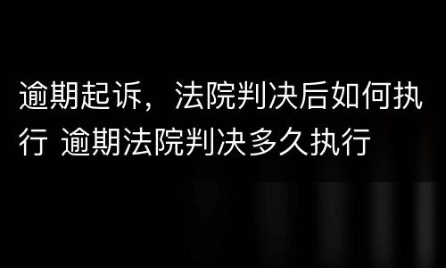 逾期起诉，法院判决后如何执行 逾期法院判决多久执行