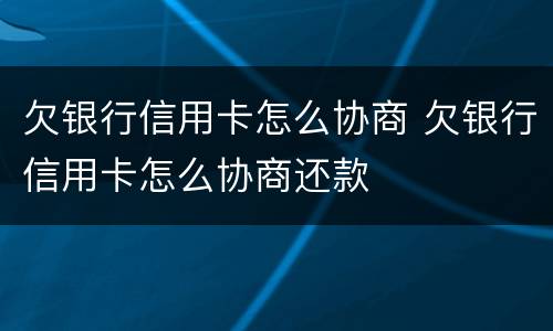 欠银行信用卡怎么协商 欠银行信用卡怎么协商还款