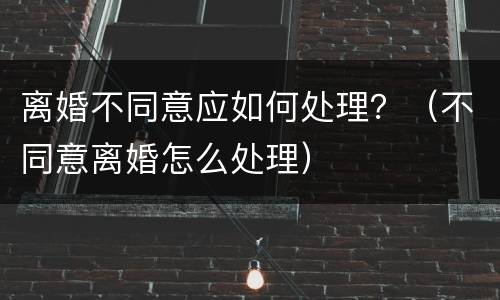 离婚不同意应如何处理？（不同意离婚怎么处理）