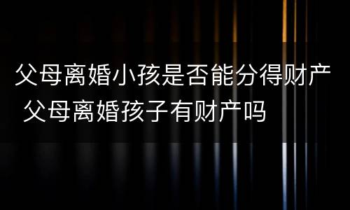 父母离婚小孩是否能分得财产 父母离婚孩子有财产吗