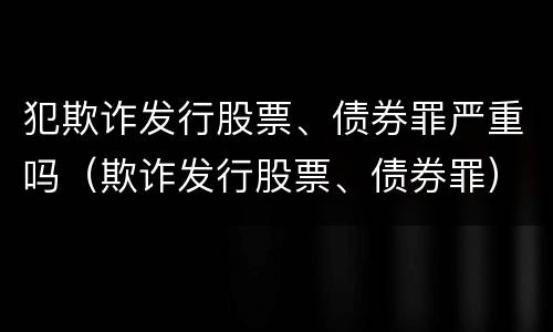 犯欺诈发行股票、债券罪严重吗（欺诈发行股票、债券罪）