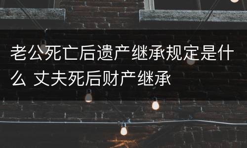 老公死亡后遗产继承规定是什么 丈夫死后财产继承