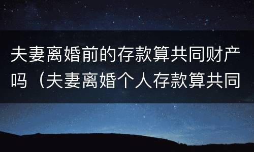 夫妻离婚前的存款算共同财产吗（夫妻离婚个人存款算共同财产吗）