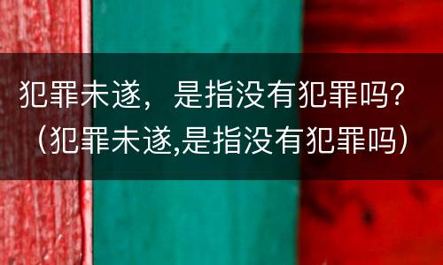 犯罪未遂，是指没有犯罪吗？（犯罪未遂,是指没有犯罪吗）