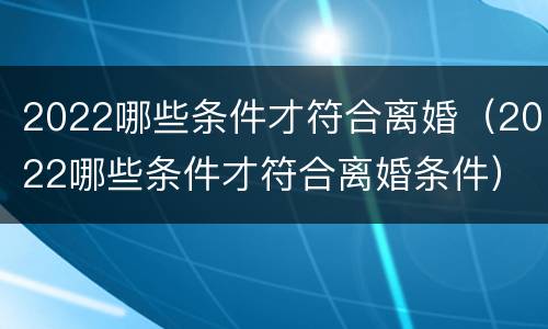 2022哪些条件才符合离婚（2022哪些条件才符合离婚条件）