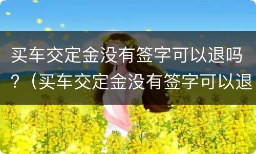 买车交定金没有签字可以退吗?（买车交定金没有签字可以退吗）