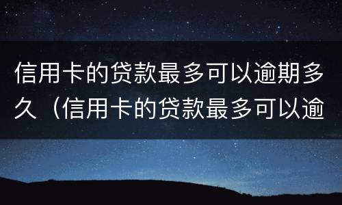 信用卡的贷款最多可以逾期多久（信用卡的贷款最多可以逾期多久呢）