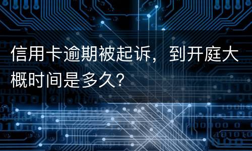 信用卡逾期被起诉，到开庭大概时间是多久？