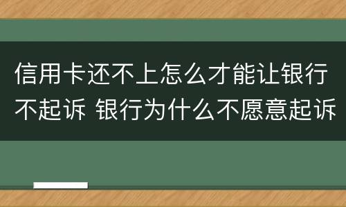 信用卡还不上怎么才能让银行不起诉 银行为什么不愿意起诉信用卡