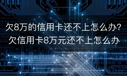 欠8万的信用卡还不上怎么办？ 欠信用卡8万元还不上怎么办