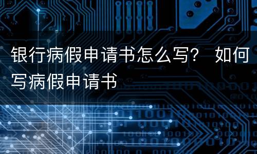 银行病假申请书怎么写？ 如何写病假申请书