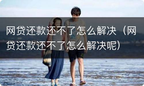 网贷还款还不了怎么解决（网贷还款还不了怎么解决呢）