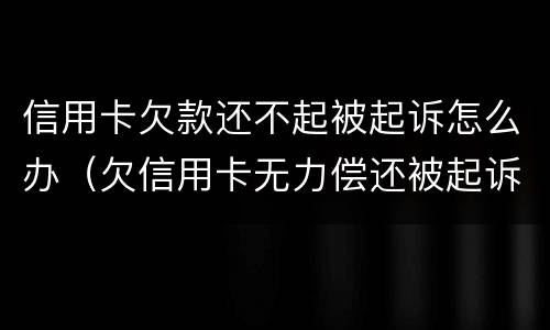 信用卡欠款还不起被起诉怎么办（欠信用卡无力偿还被起诉怎么办?）